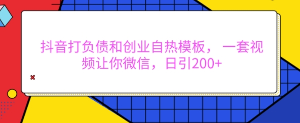 抖音打负债和创业自热模板， 一套视频让你微信，日引200+【揭秘】-AI网创