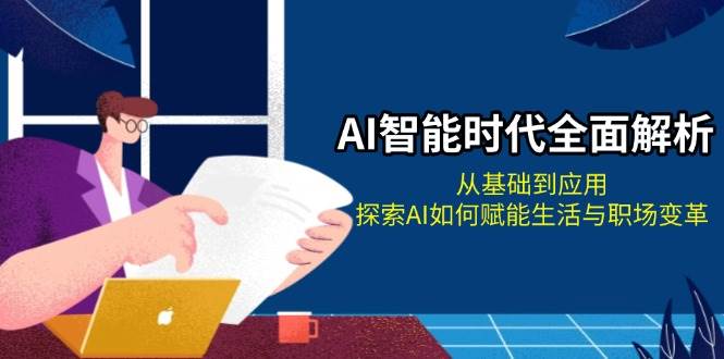 AI智能时代全面解析：从基础到应用，探索AI如何赋能生活与职场变革-AI网创