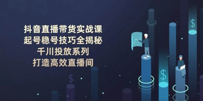 抖音直播带货实战课：起号稳号技巧全揭秘, 千川投放系列, 打造高效直播间-AI网创