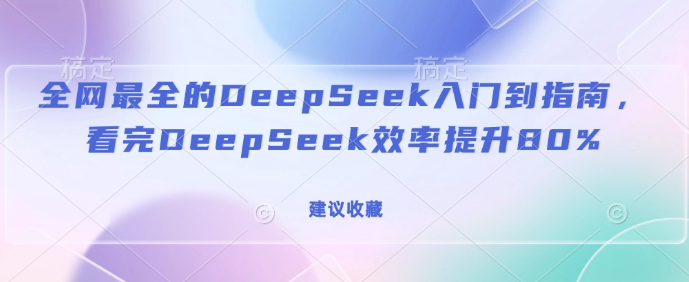 全网最全的DeepSeek入门到指南，看完DeepSeek效率提升80%(建议收藏)-AI网创