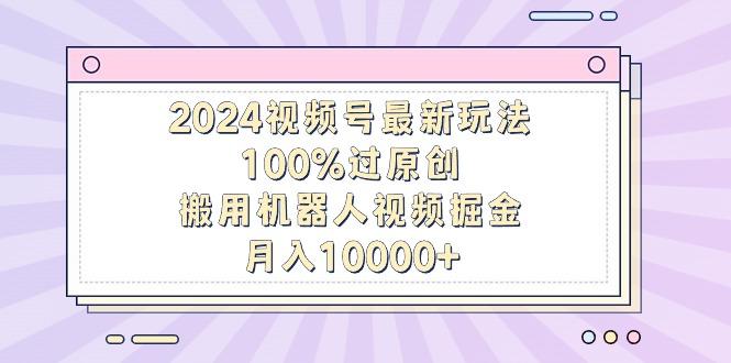 2024视频号最新玩法，100%过原创，搬用机器人视频掘金，月入10000+-AI网创