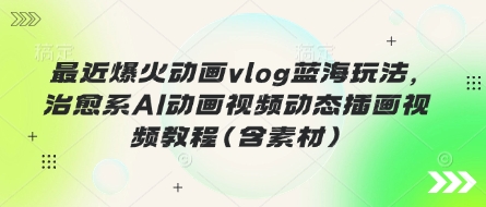 最近爆火动画vlog蓝海玩法，治愈系AI动画视频动态插画视频教程(含素材)-AI网创