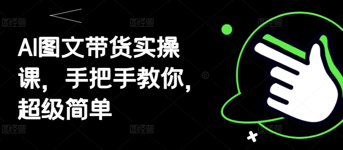 AI图文带货实操课，手把手教你，超级简单-AI网创