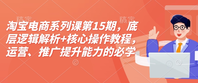 淘宝电商系列课第15期，底层逻辑解析+核心操作教程，运营、推广提升能力的必学课程+配套资料-AI网创