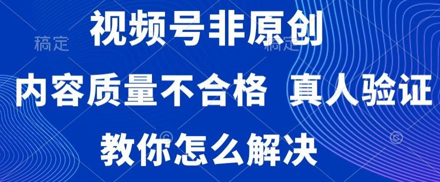 视频号非原创，内容质量不合格，真人验证，违规怎么解决【揭秘】-AI网创