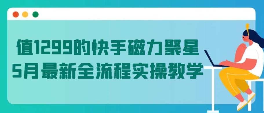 值1299的快手磁力聚星5月最新全流程实操教学【揭秘】-AI网创