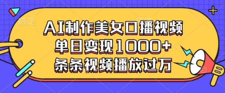 AI制作美女口播视频，单日变现多张，条条视频播放过万-AI网创