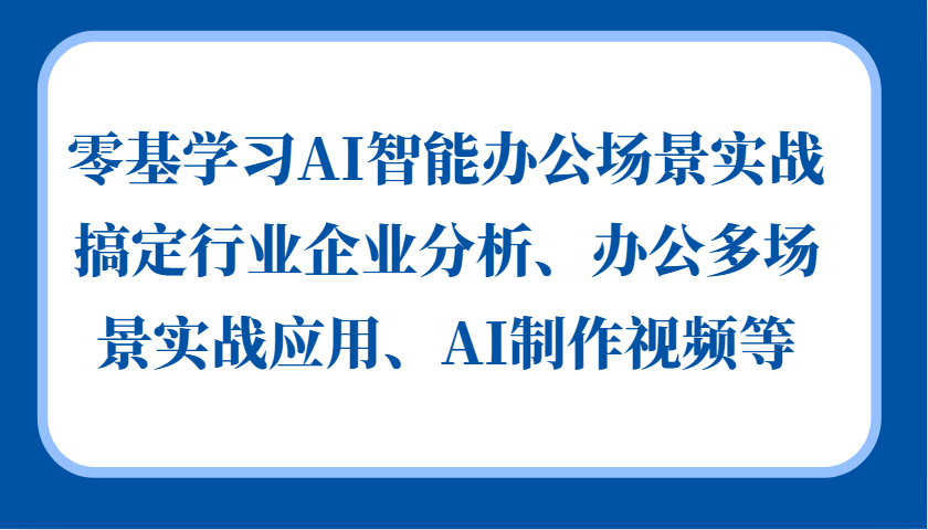 零基学习AI智能办公场景实战，搞定行业企业分析、办公多场景实战应用、AI制作视频等-AI网创