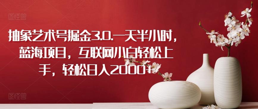 抽象艺术号掘金3.0.一天半小时，蓝海项目，互联网小白轻松上手，轻松日入2000+【揭秘】-AI网创