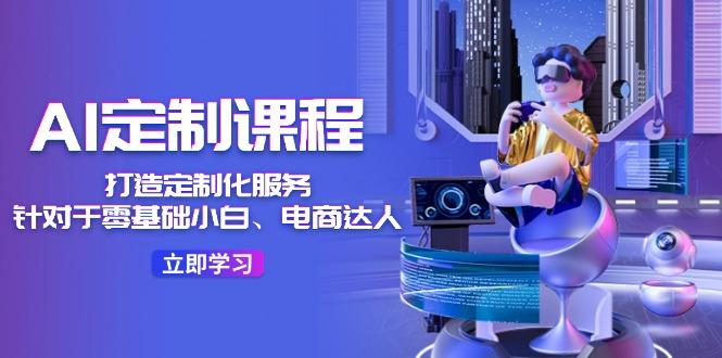 AI-定制课程，打造 定制化服务(针对于零基础小白、电商达人-AI网创