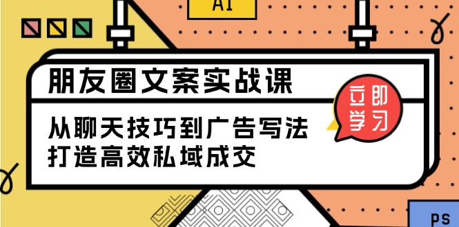 朋友圈文案实战课：从聊天技巧到广告写法，打造高效私域成交-AI网创