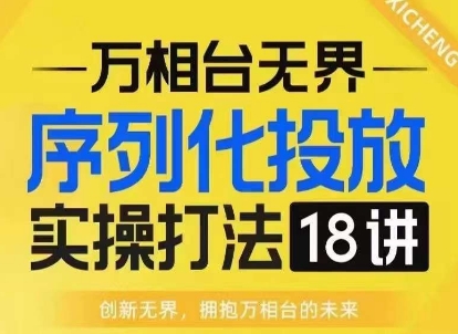 【万相台无界】序列化投放实操18讲线上实战班，淘系电商人的必修课-AI网创