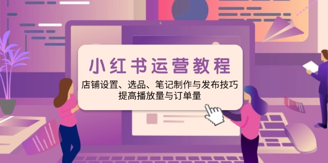 小红书运营教程：店铺设置、选品、笔记制作与发布技巧、提高播放量与订…-AI网创
