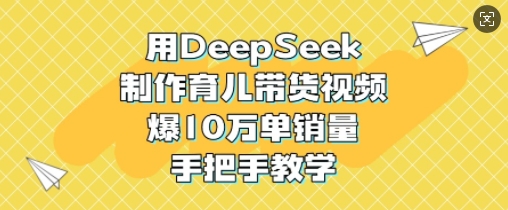 用DeepSeek制作育儿带货视频，爆10W单销量，手把手教学-AI网创
