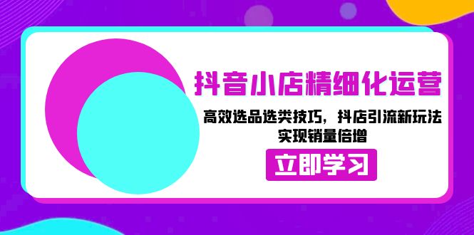 抖音小店精细化运营：高效选品选类技巧，抖店引流新玩法，实现销量倍增-AI网创