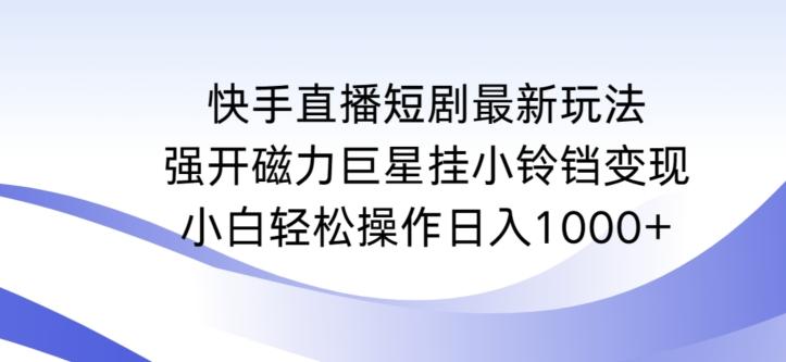 快手直播短剧最新玩法，强开磁力巨星挂小铃铛变现，小白轻松操作日入1000+【揭秘】-AI网创