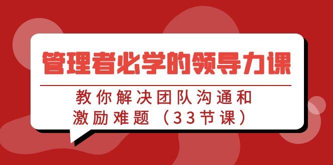 管理者必学的领导力课：教你解决团队沟通和激励难题(33节课)-AI网创