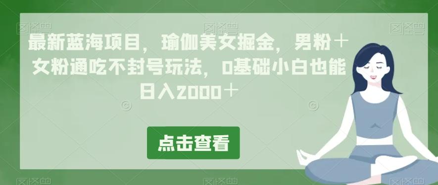 最新蓝海项目，瑜伽美女掘金，男粉＋女粉通吃不封号玩法，0基础小白也能日入2000＋-AI网创