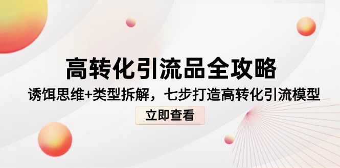 高转化引流品全攻略，诱饵思维+类型拆解，七步打造高转化引流模型-AI网创
