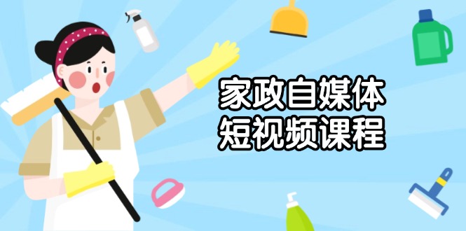 家政 自媒体短视频课程：从内容到发布，解析拍摄与剪辑技巧，打造爆款视频-AI网创