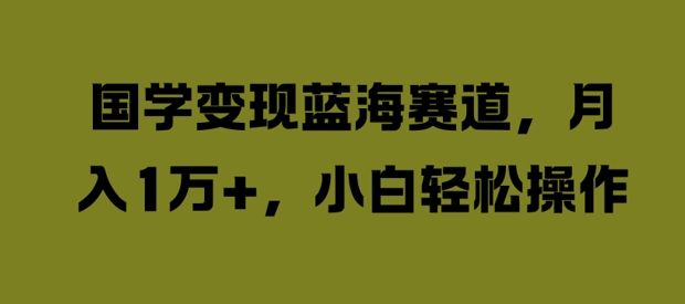 国学变现蓝海赛道，月入1W+，小白轻松操作【揭秘】-AI网创