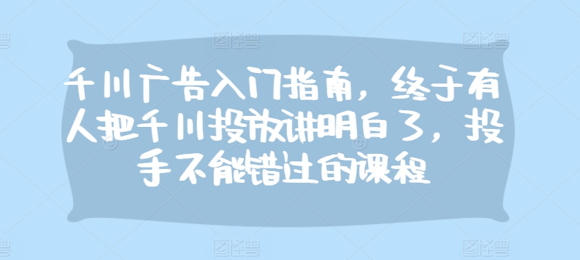 千川广告入门指南，终于有人把千川投放讲明白了，投手不能错过的课程-AI网创