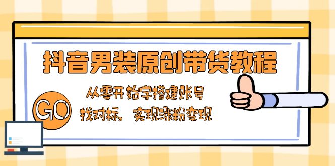 抖音男装原创带货教程：从零开始学搭建账号，找对标，实现涨粉变现-AI网创