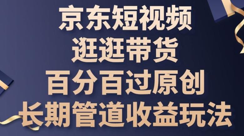 京东短视频逛逛带货百分百过原创，长期管道收益玩法【揭秘】-AI网创