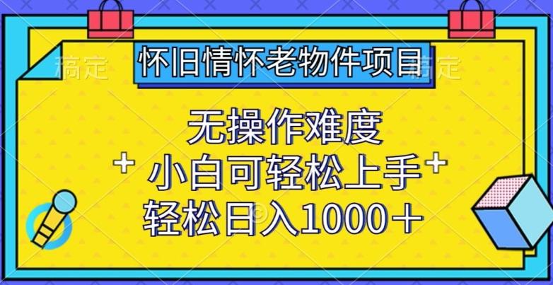 怀旧情怀老物件项目，无操作难度，小白可轻松上手，轻松日入1000+【揭秘】-AI网创