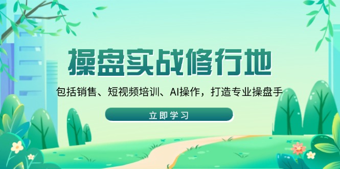 操盘实战修行地：包括销售、短视频培训、AI操作，打造专业操盘手-AI网创