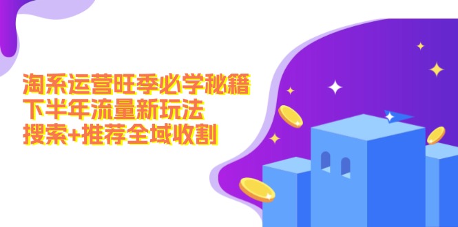 淘系运营旺季必学秘籍：下半年流量新玩法：搜索+推荐全域收割(无水印-AI网创