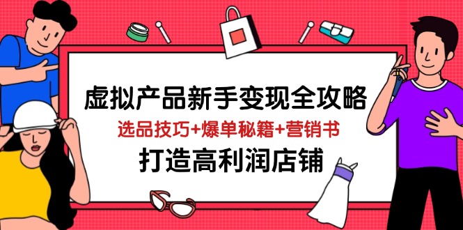虚拟产品新手变现全攻略，选品技巧+爆单秘籍+营销书，打造高利润店铺-AI网创