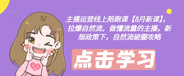 主播运营线上陪跑课【8月新课】，拉爆自然流，做懂流量的主播，新规政策下，自然流破圈攻略-AI网创