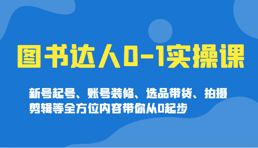图书达人0-1实操课，新号起号、账号装修、选品带货、拍摄剪辑等全方位内容带你从0起步-AI网创