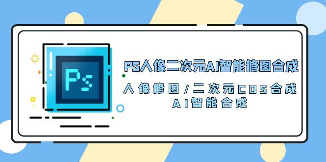 PS人像二次元AI智能修图 合成 人像修图/二次元 COS合成/AI 智能合成/100节-AI网创