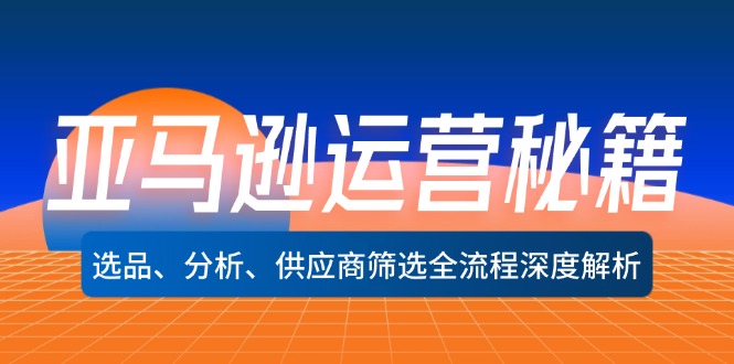 亚马逊运营秘籍：选品、分析、供应商筛选全流程深度解析(无水印-AI网创