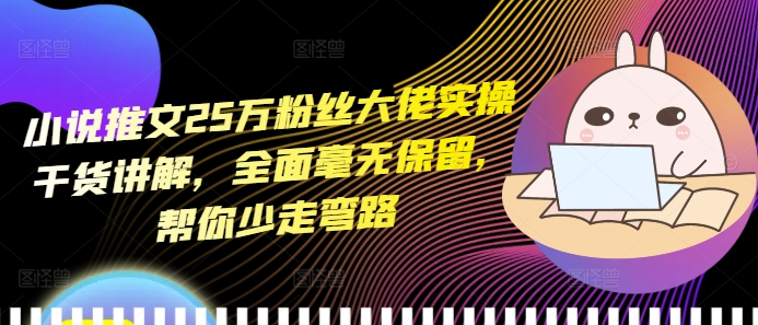 小说推文25万粉丝大佬实操干货讲解，全面毫无保留，帮你少走弯路-AI网创