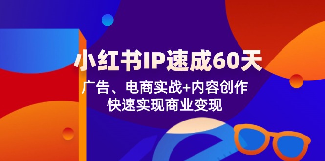 小红书 IP速成60天：广告、电商实战+内容创作，快速实现商业变现-AI网创