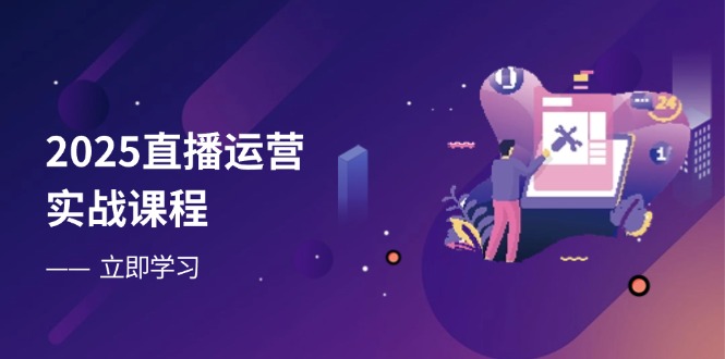 2025直播运营实战课程，零基础入门到流量优化，快速提升直播间表现-AI网创