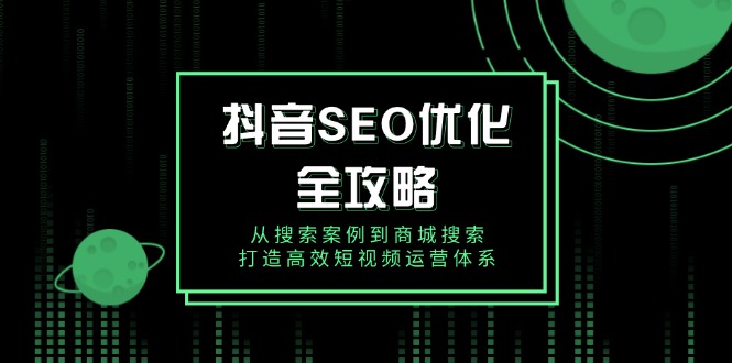 抖音 SEO优化全攻略，从搜索案例到商城搜索，打造高效短视频运营体系-AI网创