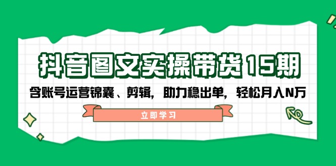 抖音 图文实操带货15期，含账号运营锦囊、剪辑，助力稳出单，轻松月入N万-AI网创