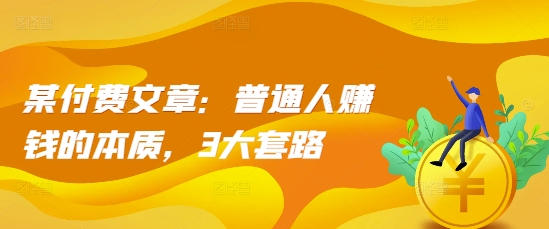 某付费文章：普通人赚钱的本质，3大套路-AI网创
