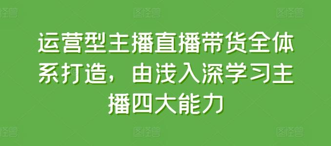 运营型主播直播带货全体系打造，由浅入深学习主播四大能力-AI网创