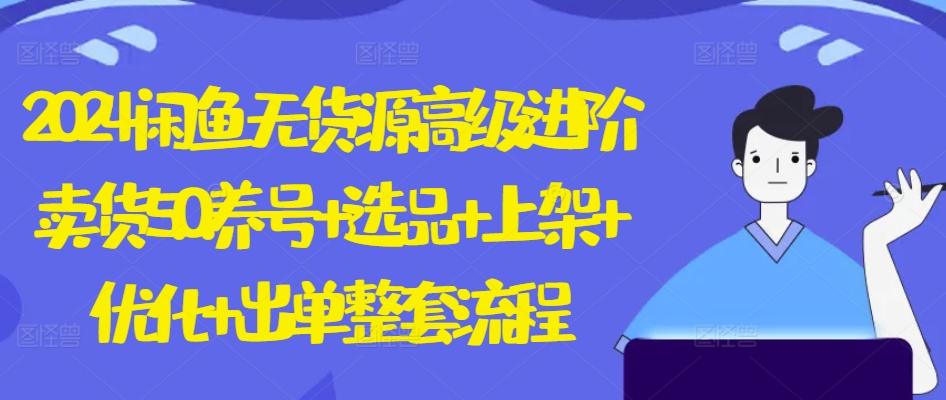 2024闲鱼无货源高级进阶卖货5.0.养号+选品+上架+优化+出单整套流程【揭秘】-AI网创