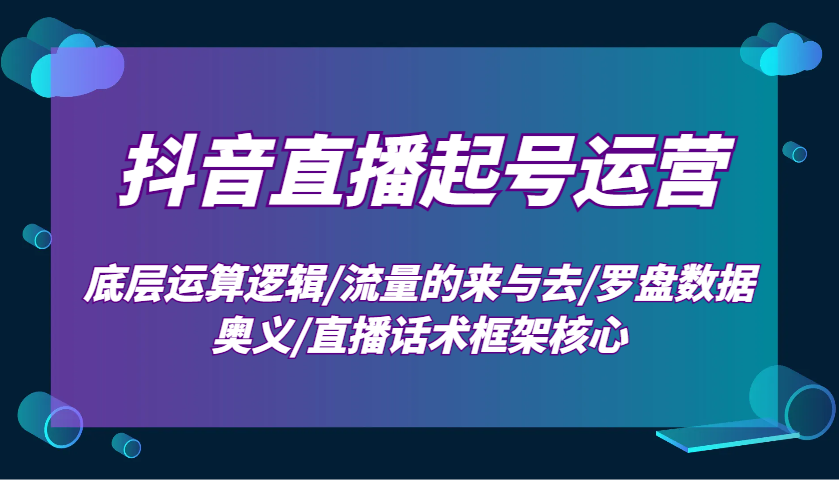 抖音直播起号运营：底层运算逻辑/流量的来与去/罗盘数据奥义/直播话术框架核心-AI网创