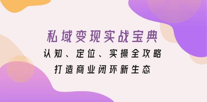 私域变现实战宝典：认知、定位、实操全攻略，打造商业闭环新生态-AI网创