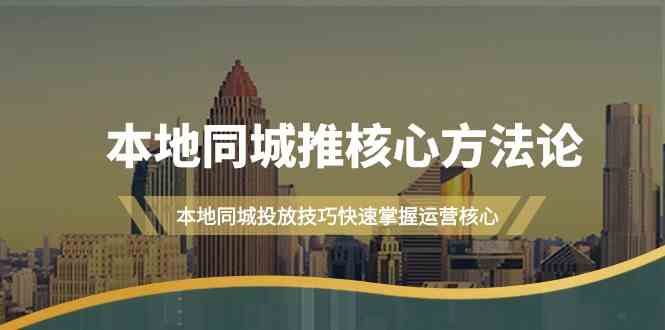 本地同城推核心方法论，本地同城投放技巧快速掌握运营核心(19节课)-AI网创