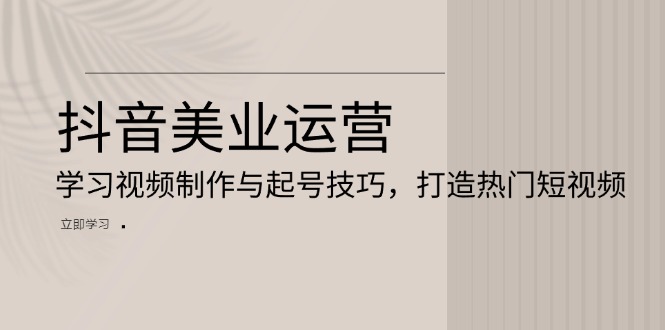 抖音美业运营：学习视频制作与起号技巧，打造热门短视频-AI网创