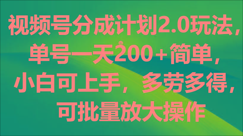 视频号分成计划2.0玩法，单号一天200+简单，小白可上手，多劳多得，可批量放大操作-AI网创