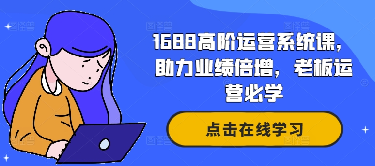 1688高阶运营系统课，助力业绩倍增，老板运营必学-AI网创